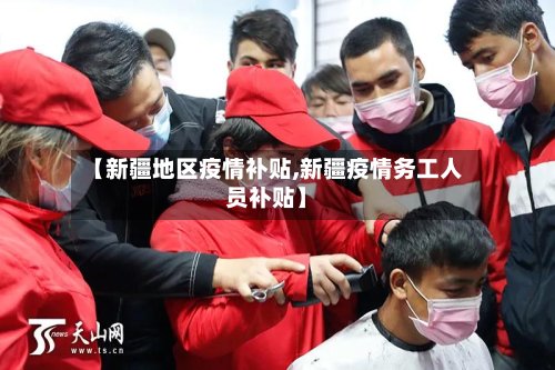 【新疆地区疫情补贴,新疆疫情务工人员补贴】-第2张图片