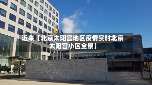 近来【北京太阳宫地区疫情实时北京太阳宫小区全景】
