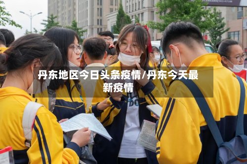 丹东地区今日头条疫情/丹东今天最新疫情