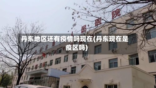 丹东地区还有疫情吗现在(丹东现在是疫区吗)