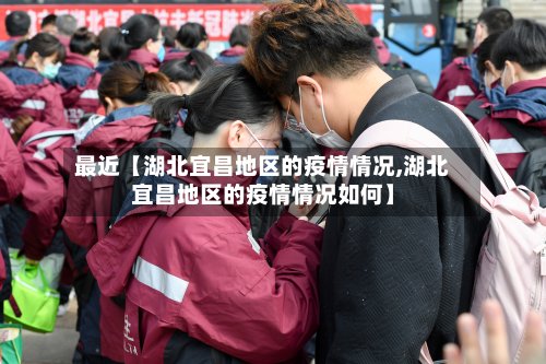 最近【湖北宜昌地区的疫情情况,湖北宜昌地区的疫情情况如何】