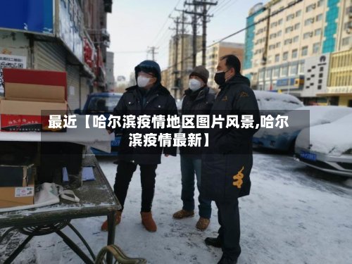 最近【哈尔滨疫情地区图片风景,哈尔滨疫情最新】