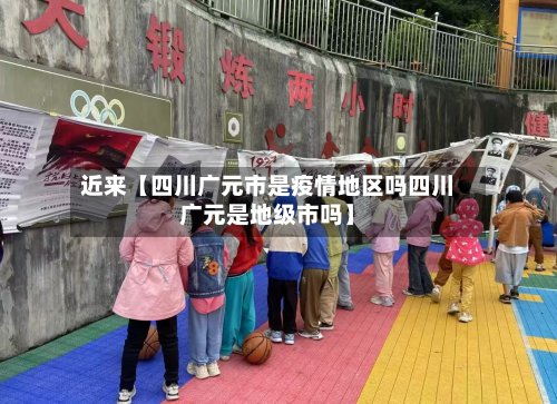 近来【四川广元市是疫情地区吗四川广元是地级市吗】-第2张图片