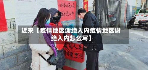 近来【疫情地区谢绝入内疫情地区谢绝入内怎么写】