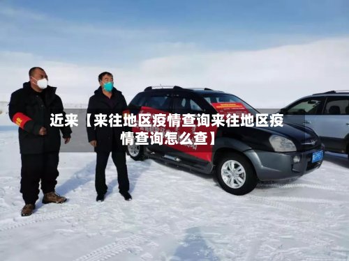 近来【来往地区疫情查询来往地区疫情查询怎么查】