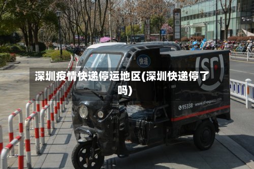 深圳疫情快递停运地区(深圳快递停了吗)-第2张图片