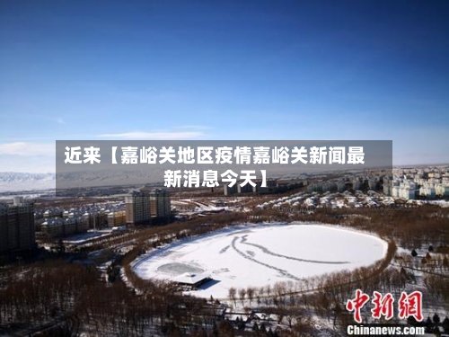 近来【嘉峪关地区疫情嘉峪关新闻最新消息今天】