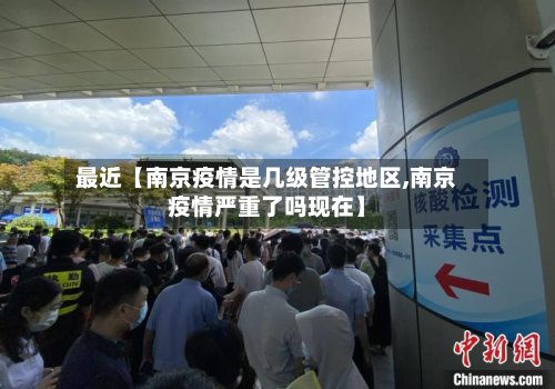 最近【南京疫情是几级管控地区,南京疫情严重了吗现在】