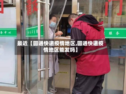 最近【圆通快递疫情地区,圆通快递疫情地区能发吗】