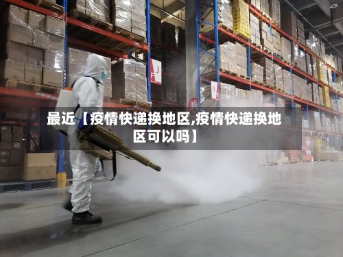 最近【疫情快递换地区,疫情快递换地区可以吗】
