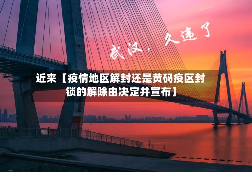 近来【疫情地区解封还是黄码疫区封锁的解除由决定并宣布】