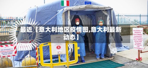 最近【意大利地区疫情图,意大利最新动态】-第3张图片