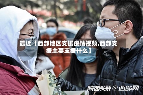 最近【西部地区支援疫情视频,西部支援主要支援什么】-第2张图片