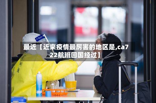 最近【近来疫情最厉害的地区是,ca722航班回国经过】