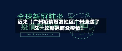近来【广州疫情爆发地区广州遭遇了又一轮新冠肺炎疫情】-第2张图片