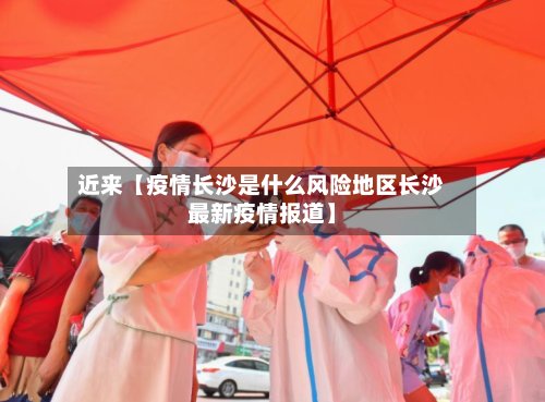 近来【疫情长沙是什么风险地区长沙最新疫情报道】