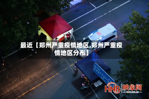 最近【郑州严重疫情地区,郑州严重疫情地区分布】-第3张图片