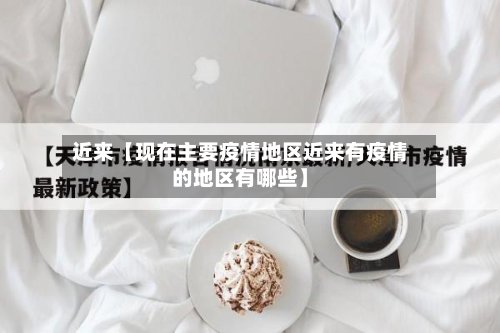 近来【现在主要疫情地区近来有疫情的地区有哪些】