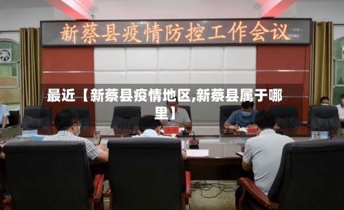 最近【新蔡县疫情地区,新蔡县属于哪里】