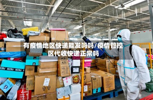 有疫情地区快递能发吗吗/疫情管控区代收快递正常吗-第2张图片