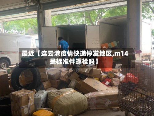 最近【连云港疫情快递停发地区,m14是标准件螺栓吗】-第2张图片