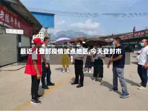 最近【登封疫情试点地区,今天登封市】