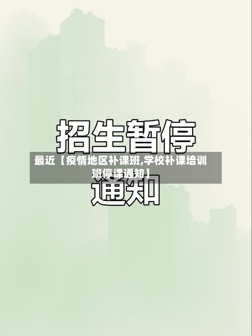 最近【疫情地区补课班,学校补课培训班停课通知】