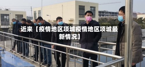 近来【疫情地区项城疫情地区项城最新情况】