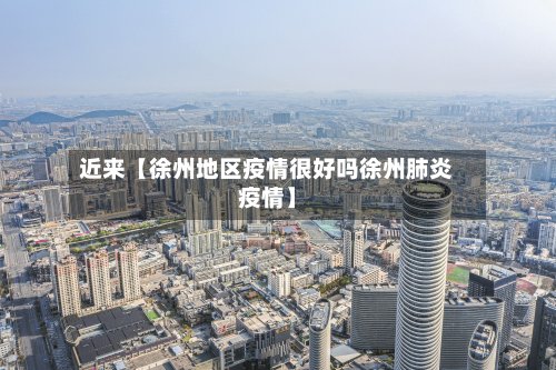 近来【徐州地区疫情很好吗徐州肺炎疫情】