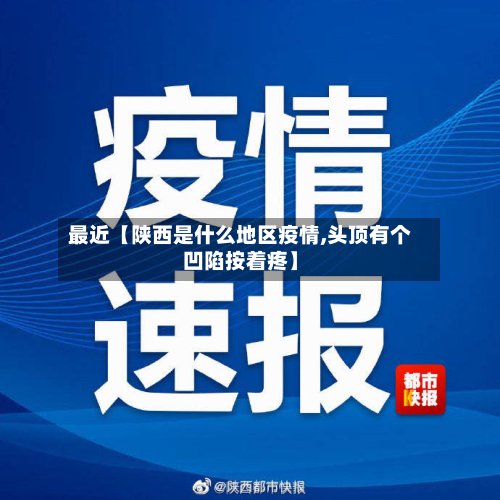 最近【陕西是什么地区疫情,头顶有个凹陷按着疼】-第2张图片