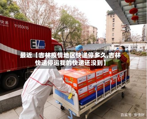 最近【吉林疫情地区快递停多久,吉林快递停运我的快递还没到】-第3张图片