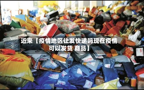 近来【疫情地区让发快递吗现在疫情可以发货 商品】
