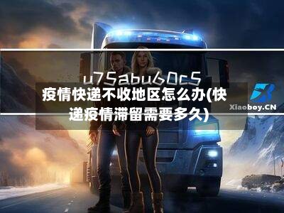 疫情快递不收地区怎么办(快递疫情滞留需要多久)