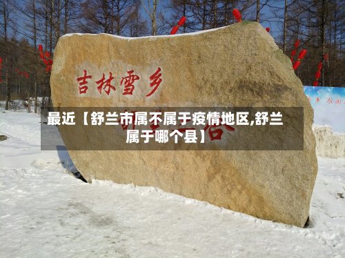 最近【舒兰市属不属于疫情地区,舒兰属于哪个县】