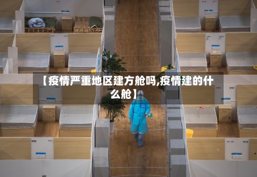 【疫情严重地区建方舱吗,疫情建的什么舱】-第2张图片