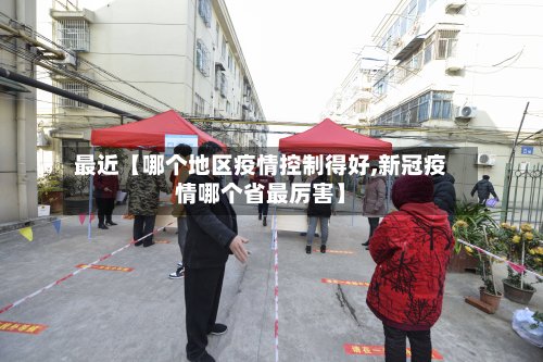 最近【哪个地区疫情控制得好,新冠疫情哪个省最厉害】