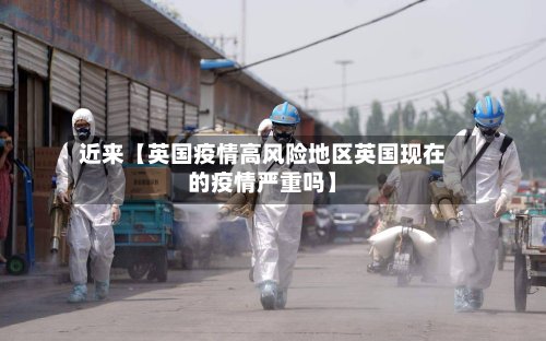 近来【英国疫情高风险地区英国现在的疫情严重吗】