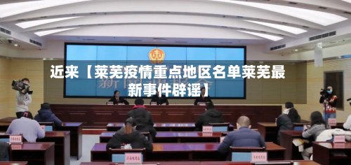 近来【莱芜疫情重点地区名单莱芜最新事件辟谣】