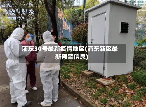 浦东30号最新疫情地区(浦东新区最新预警信息)-第2张图片