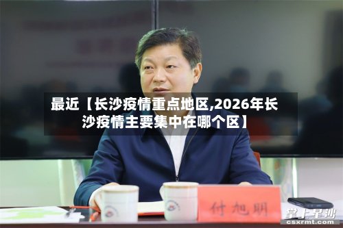 最近【长沙疫情重点地区,2026年长沙疫情主要集中在哪个区】-第3张图片