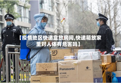 【疫情地区快递盒放房间,快递箱放家里对人体有危害吗】