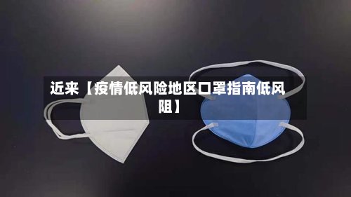 近来【疫情低风险地区口罩指南低风阻】-第2张图片