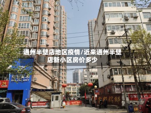 通州半壁店地区疫情/近来通州半壁店新小区房价多少-第3张图片