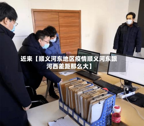 近来【顺义河东地区疫情顺义河东跟河西差距那么大】