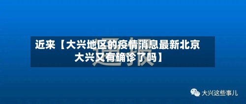 近来【大兴地区的疫情消息最新北京大兴又有确诊了吗】