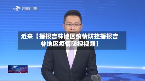 近来【播报吉林地区疫情防控播报吉林地区疫情防控视频】-第3张图片