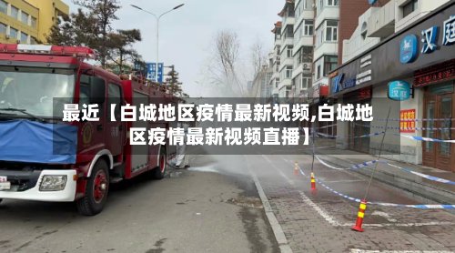 最近【白城地区疫情最新视频,白城地区疫情最新视频直播】-第2张图片