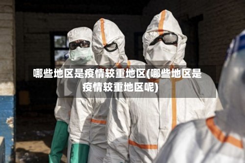 哪些地区是疫情较重地区(哪些地区是疫情较重地区呢)-第2张图片