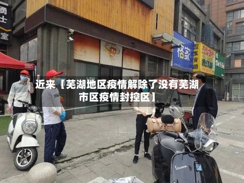 近来【芜湖地区疫情解除了没有芜湖市区疫情封控区】