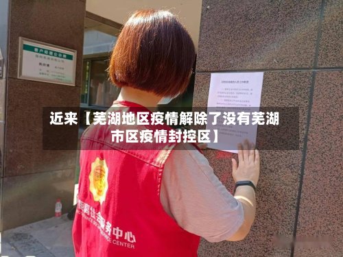 近来【芜湖地区疫情解除了没有芜湖市区疫情封控区】-第3张图片